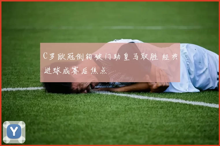 C罗欧冠倒钩破门助皇马取胜 经典进球成赛后焦点