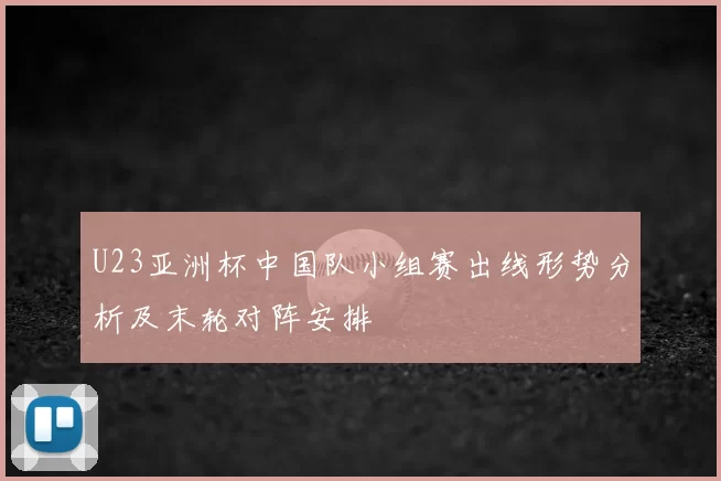 U23亚洲杯中国队小组赛出线形势分析及末轮对阵安排