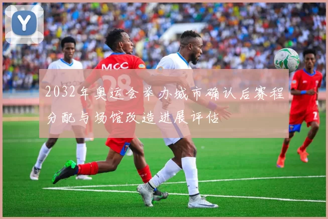 2032年奥运会举办城市确认后赛程分配与场馆改造进展评估