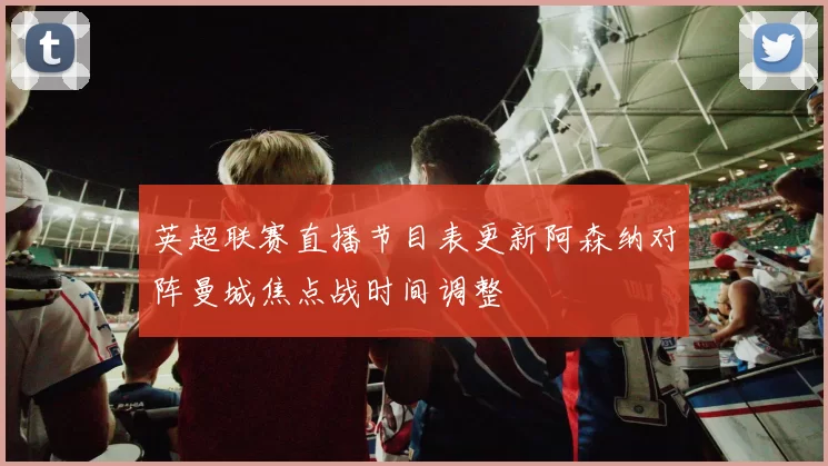 英超联赛直播节目表更新阿森纳对阵曼城焦点战时间调整