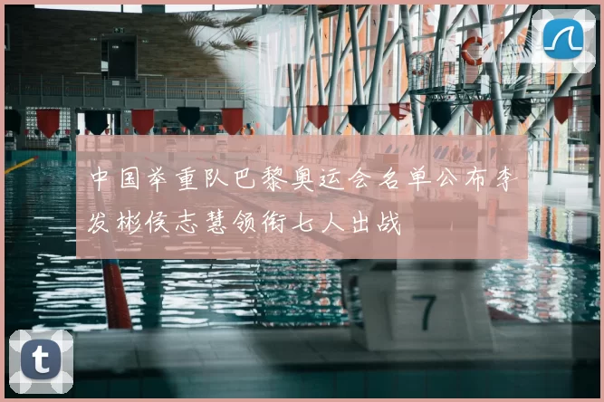 中国举重队巴黎奥运会名单公布李发彬侯志慧领衔七人出战