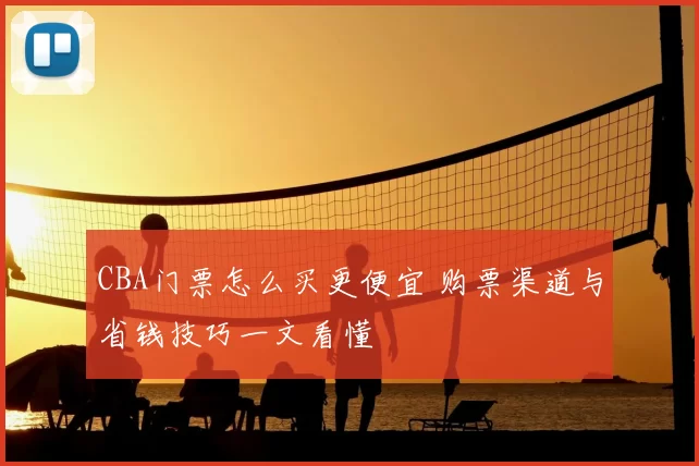 CBA门票怎么买更便宜 购票渠道与省钱技巧一文看懂