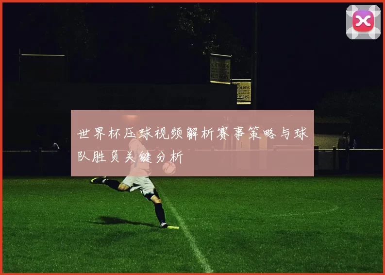 世界杯压球视频解析赛事策略与球队胜负关键分析