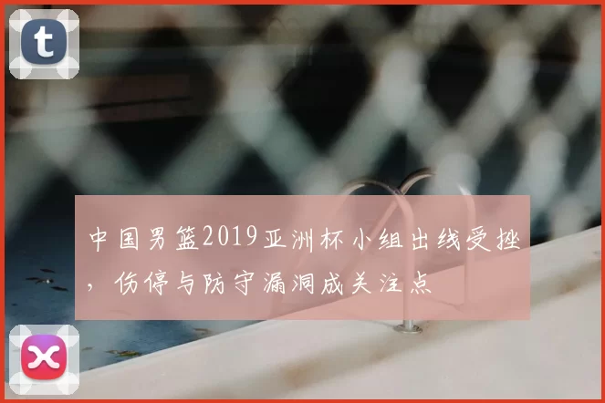 中国男篮2019亚洲杯小组出线受挫，伤停与防守漏洞成关注点