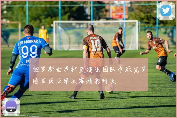 俄罗斯世界杯直播法国队夺冠克罗地亚获亚军决赛精彩对决
