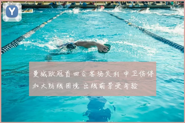 曼城欧冠首回合客场失利 中卫伤停加大防线困境 出线前景受考验