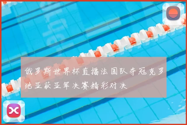 俄罗斯世界杯直播法国队夺冠克罗地亚获亚军决赛精彩对决