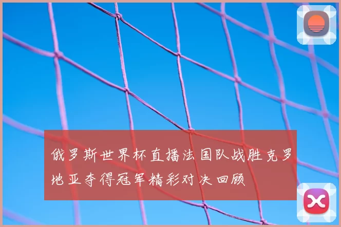 俄罗斯世界杯直播法国队战胜克罗地亚夺得冠军精彩对决回顾