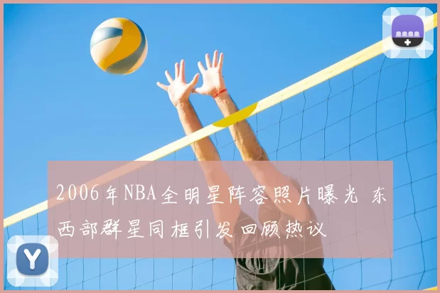 2006年NBA全明星阵容照片曝光 东西部群星同框引发回顾热议