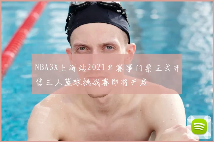 NBA3X上海站2021年赛事门票正式开售三人篮球挑战赛即将开启
