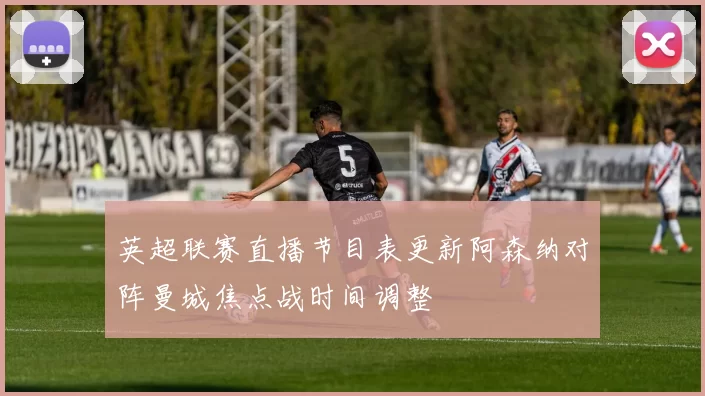 英超联赛直播节目表更新阿森纳对阵曼城焦点战时间调整