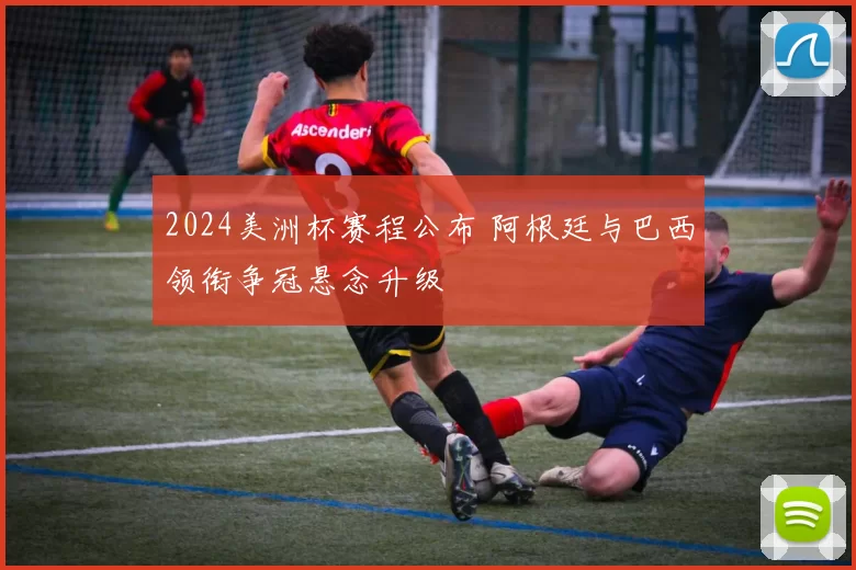 2024美洲杯赛程公布 阿根廷与巴西领衔争冠悬念升级