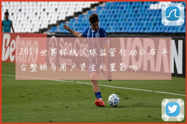 2019世界杯线买球监管行动公布 平台整顿与用户资金处置影响