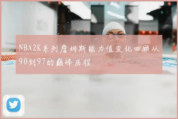 NBA2K系列詹姆斯能力值变化回顾从90到97的巅峰历程
