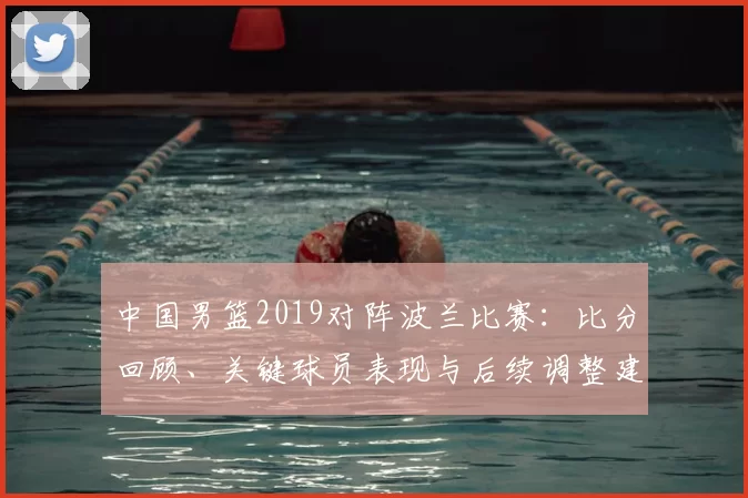 中国男篮2019对阵波兰比赛：比分回顾、关键球员表现与后续调整建议