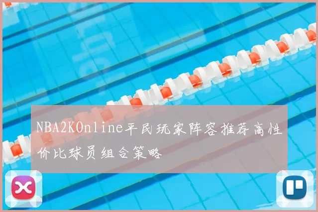 NBA2KOnline平民玩家阵容推荐高性价比球员组合策略