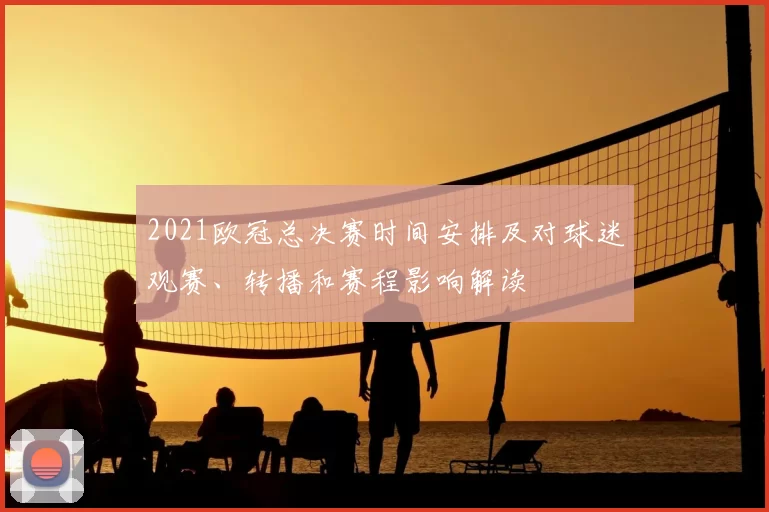 2021欧冠总决赛时间安排及对球迷观赛、转播和赛程影响解读
