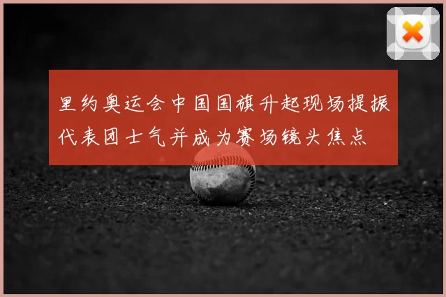 里约奥运会中国国旗升起现场提振代表团士气并成为赛场镜头焦点