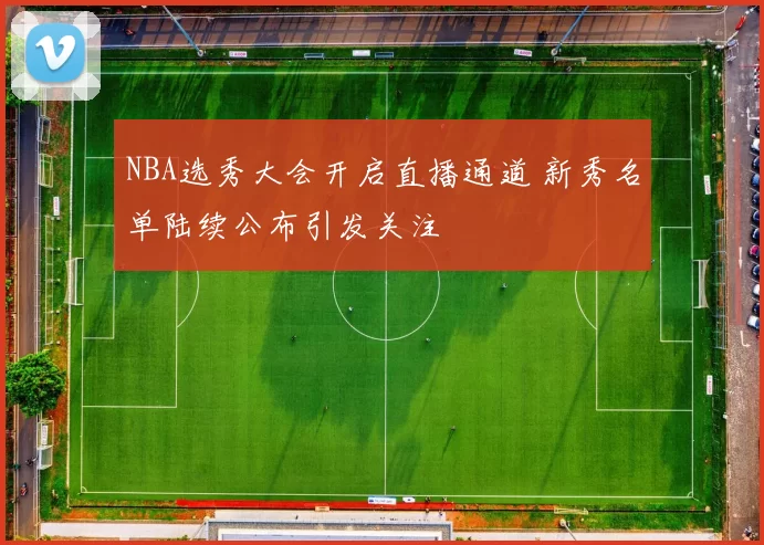 NBA选秀大会开启直播通道 新秀名单陆续公布引发关注