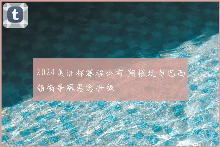 2024美洲杯赛程公布 阿根廷与巴西领衔争冠悬念升级