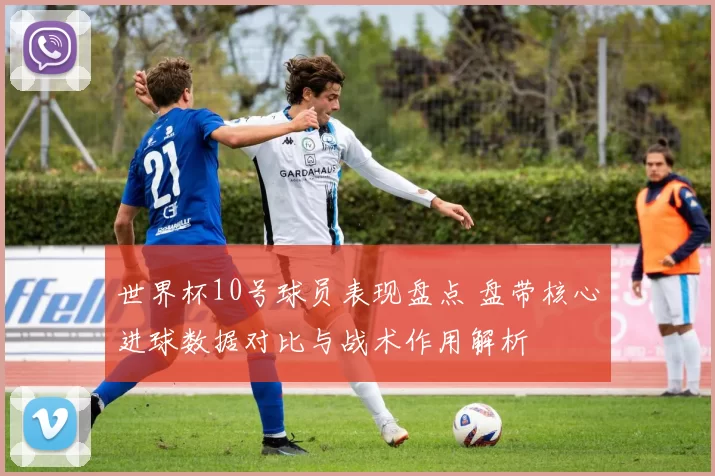 世界杯10号球员表现盘点 盘带核心进球数据对比与战术作用解析