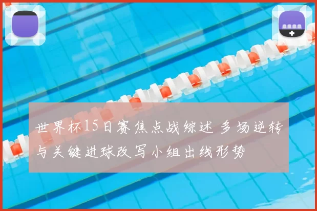 世界杯15日赛焦点战综述 多场逆转与关键进球改写小组出线形势