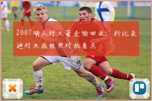 2007湖人对火箭全场回放：科比麦迪对决成经典对抗看点