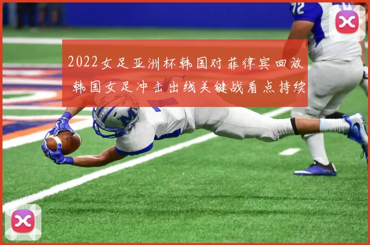 2022女足亚洲杯韩国对菲律宾回放 韩国女足冲击出线关键战看点持续升温