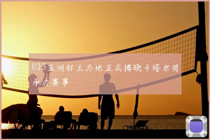 U23亚洲杯主办地正式揭晓卡塔尔将承办赛事