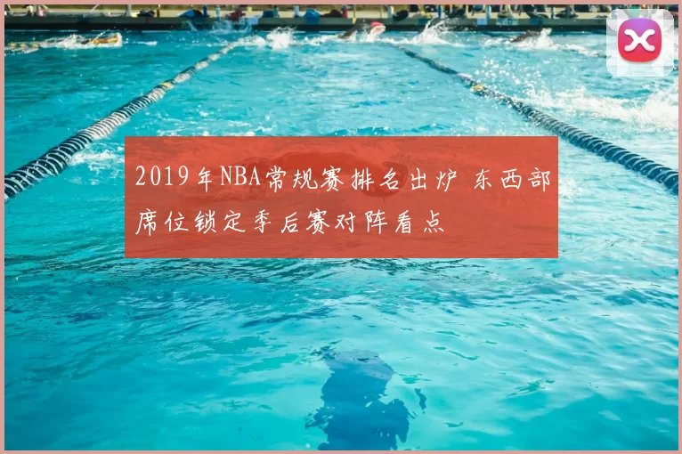 2019年NBA常规赛排名出炉 东西部席位锁定季后赛对阵看点