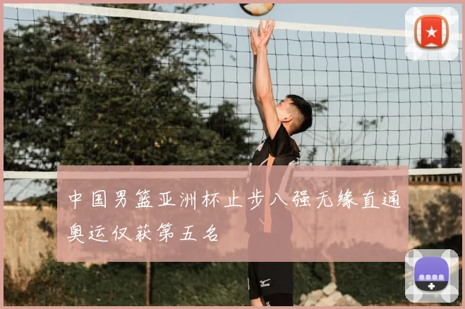 中国男篮亚洲杯止步八强无缘直通奥运仅获第五名