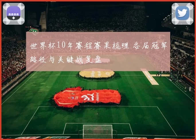 世界杯10年赛程赛果梳理 各届冠军路径与关键战复盘
