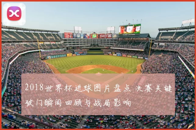 2018世界杯进球图片盘点 决赛关键破门瞬间回顾与战局影响