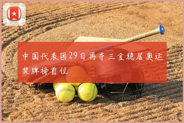 中国代表团29日再夺三金稳居奥运奖牌榜首位