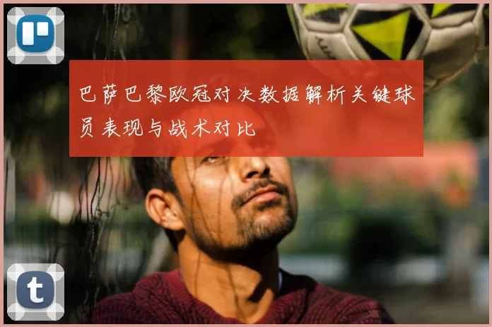 巴萨巴黎欧冠对决数据解析关键球员表现与战术对比