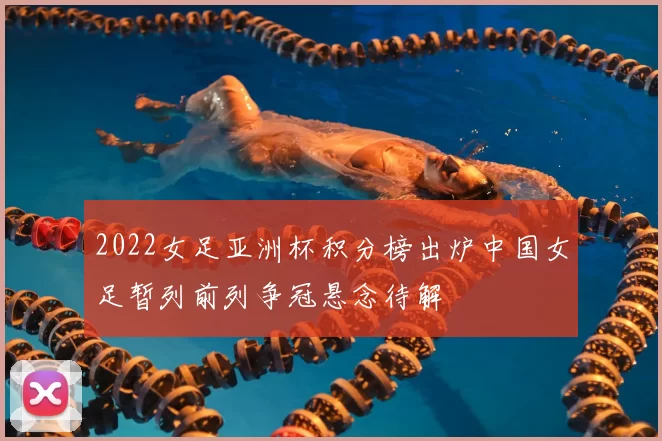 2022女足亚洲杯积分榜出炉中国女足暂列前列争冠悬念待解