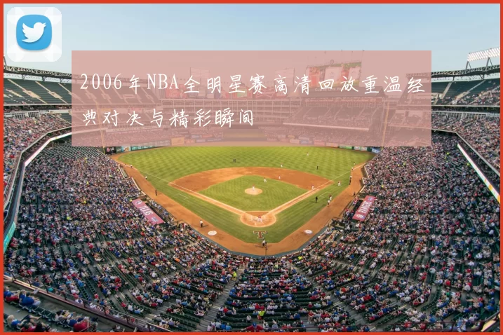 2006年NBA全明星赛高清回放重温经典对决与精彩瞬间