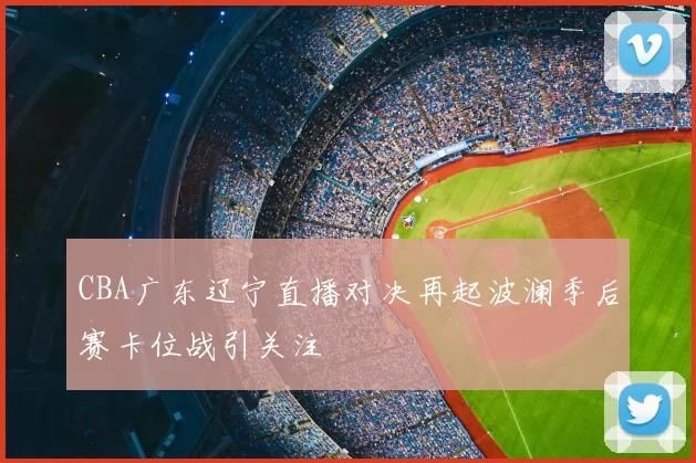 CBA广东辽宁直播对决再起波澜季后赛卡位战引关注