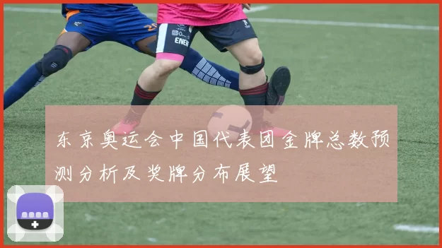 东京奥运会中国代表团金牌总数预测分析及奖牌分布展望