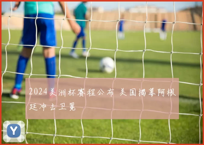2024美洲杯赛程公布 美国揭幕阿根廷冲击卫冕