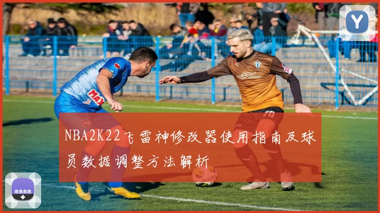 NBA2K22飞雷神修改器使用指南及球员数据调整方法解析