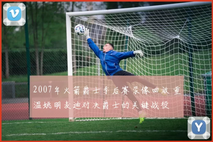 2007年火箭爵士季后赛录像回放 重温姚明麦迪对决爵士的关键战役