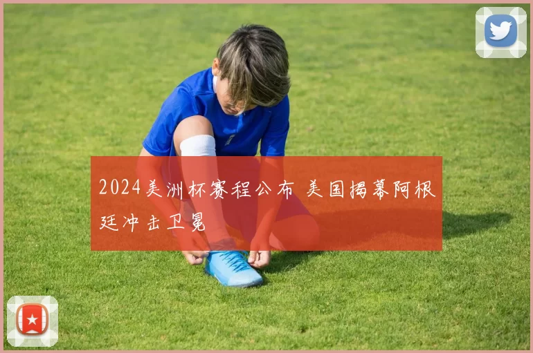 2024美洲杯赛程公布 美国揭幕阿根廷冲击卫冕