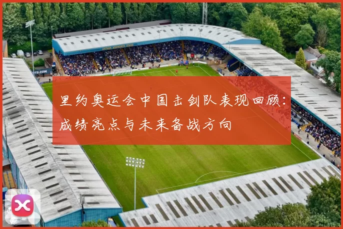 里约奥运会中国击剑队表现回顾：成绩亮点与未来备战方向