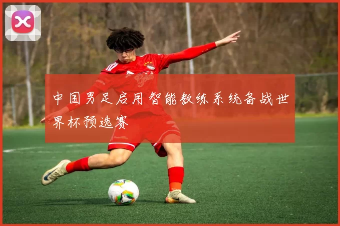 中国男足启用智能教练系统备战世界杯预选赛