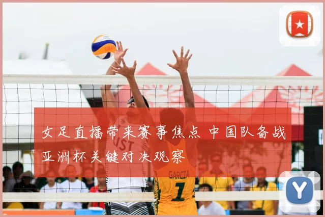 女足直播带来赛事焦点 中国队备战亚洲杯关键对决观察