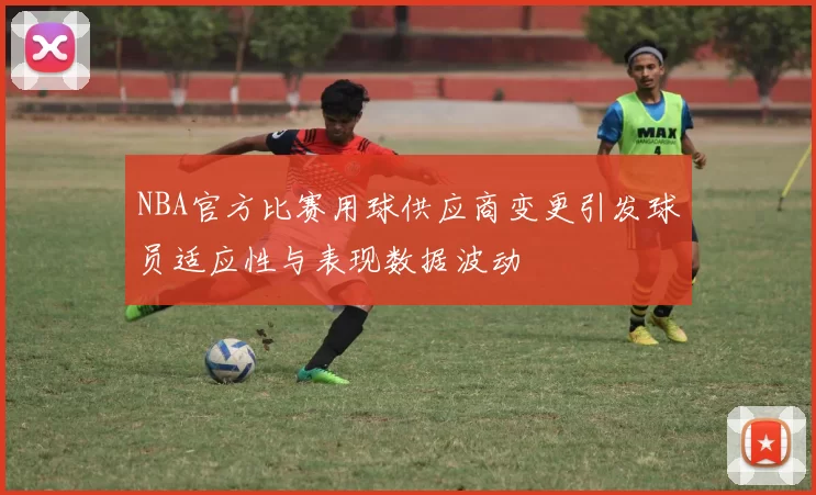 NBA官方比赛用球供应商变更引发球员适应性与表现数据波动