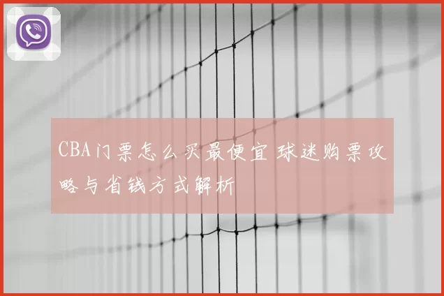 CBA门票怎么买最便宜 球迷购票攻略与省钱方式解析