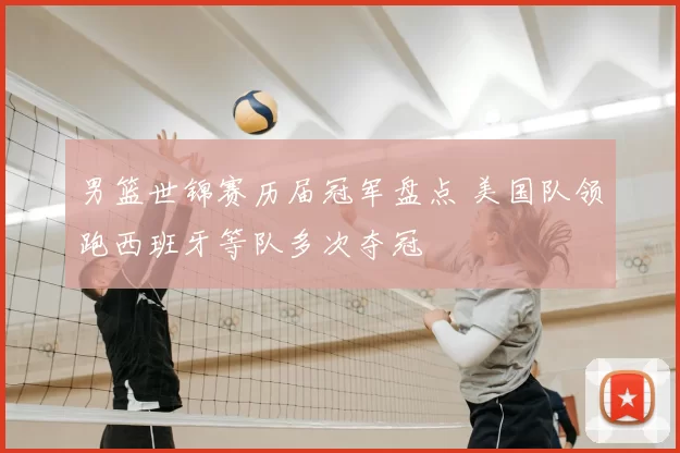男篮世锦赛历届冠军盘点 美国队领跑西班牙等队多次夺冠