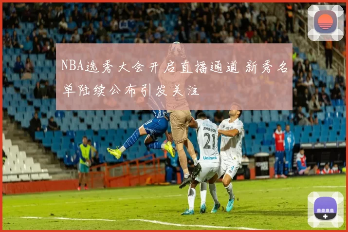 NBA选秀大会开启直播通道 新秀名单陆续公布引发关注